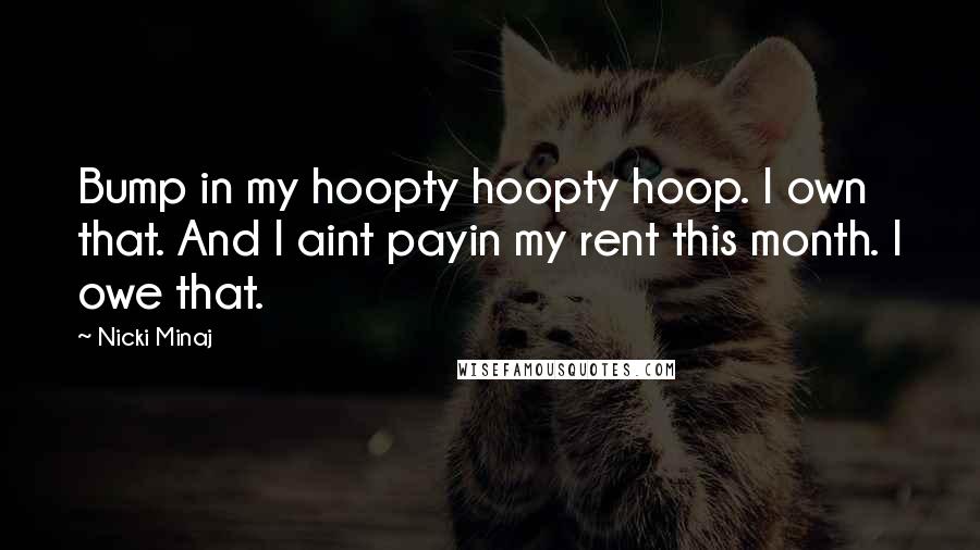 Nicki Minaj Quotes: Bump in my hoopty hoopty hoop. I own that. And I aint payin my rent this month. I owe that.