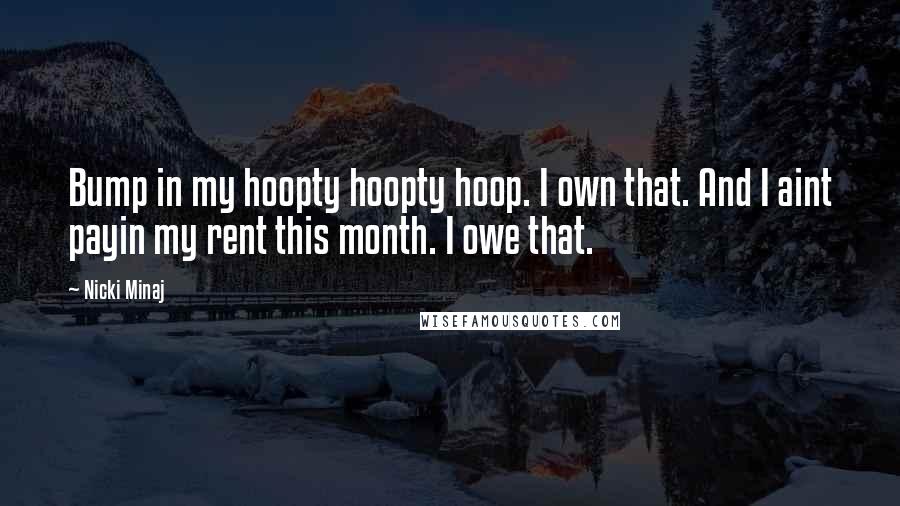 Nicki Minaj Quotes: Bump in my hoopty hoopty hoop. I own that. And I aint payin my rent this month. I owe that.