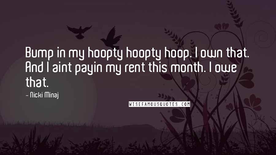 Nicki Minaj Quotes: Bump in my hoopty hoopty hoop. I own that. And I aint payin my rent this month. I owe that.