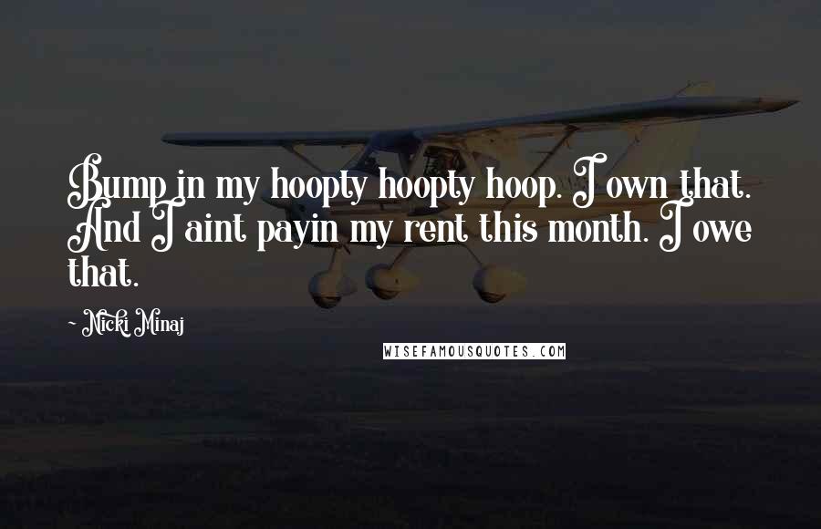 Nicki Minaj Quotes: Bump in my hoopty hoopty hoop. I own that. And I aint payin my rent this month. I owe that.