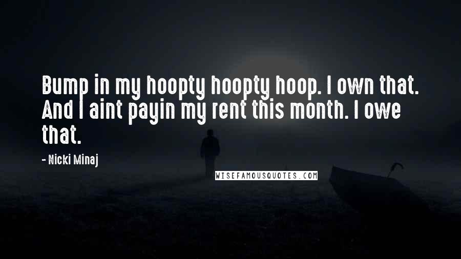 Nicki Minaj Quotes: Bump in my hoopty hoopty hoop. I own that. And I aint payin my rent this month. I owe that.