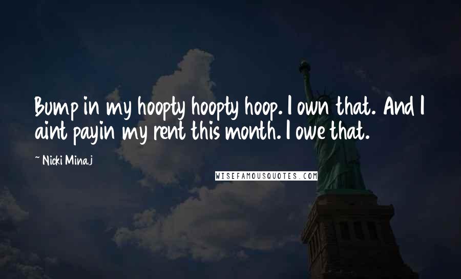 Nicki Minaj Quotes: Bump in my hoopty hoopty hoop. I own that. And I aint payin my rent this month. I owe that.