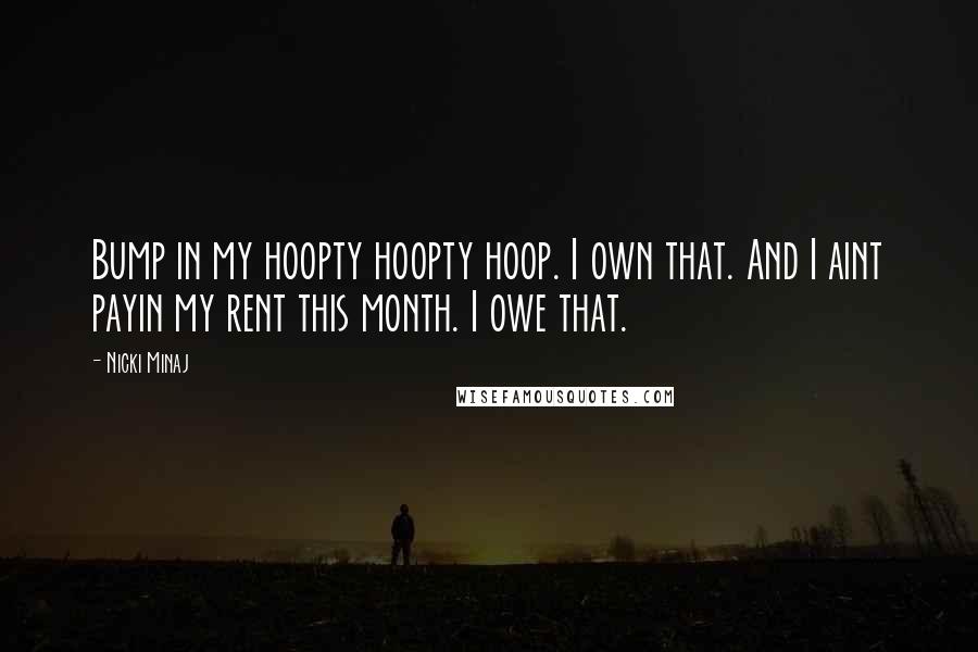 Nicki Minaj Quotes: Bump in my hoopty hoopty hoop. I own that. And I aint payin my rent this month. I owe that.