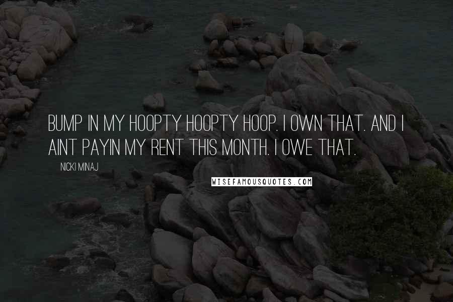 Nicki Minaj Quotes: Bump in my hoopty hoopty hoop. I own that. And I aint payin my rent this month. I owe that.