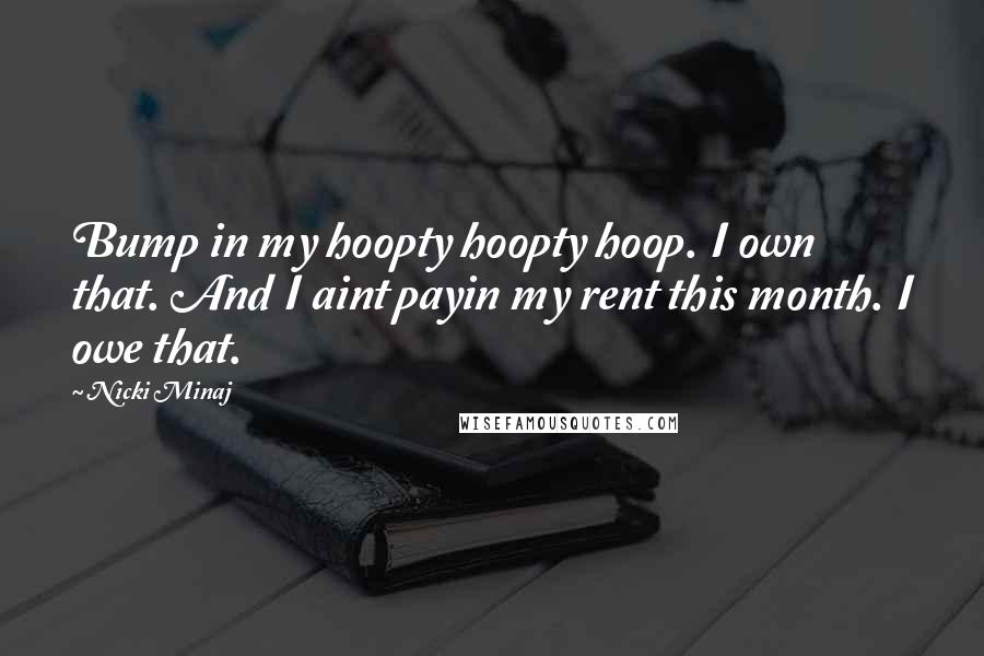 Nicki Minaj Quotes: Bump in my hoopty hoopty hoop. I own that. And I aint payin my rent this month. I owe that.