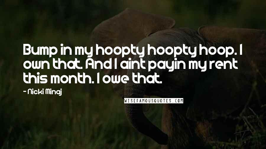 Nicki Minaj Quotes: Bump in my hoopty hoopty hoop. I own that. And I aint payin my rent this month. I owe that.