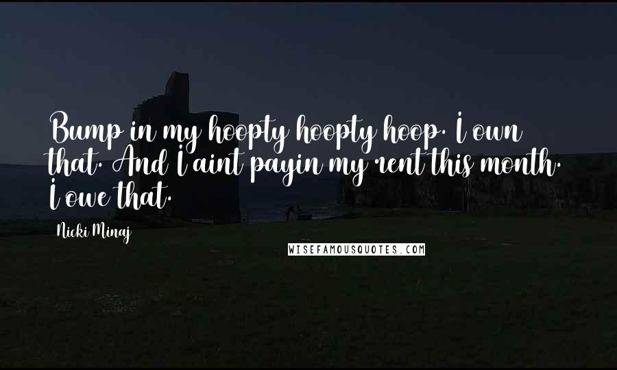 Nicki Minaj Quotes: Bump in my hoopty hoopty hoop. I own that. And I aint payin my rent this month. I owe that.