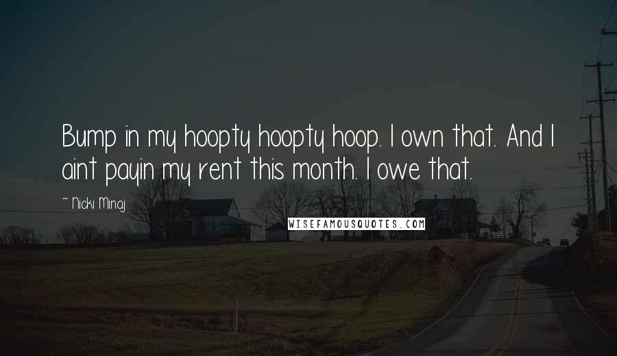Nicki Minaj Quotes: Bump in my hoopty hoopty hoop. I own that. And I aint payin my rent this month. I owe that.