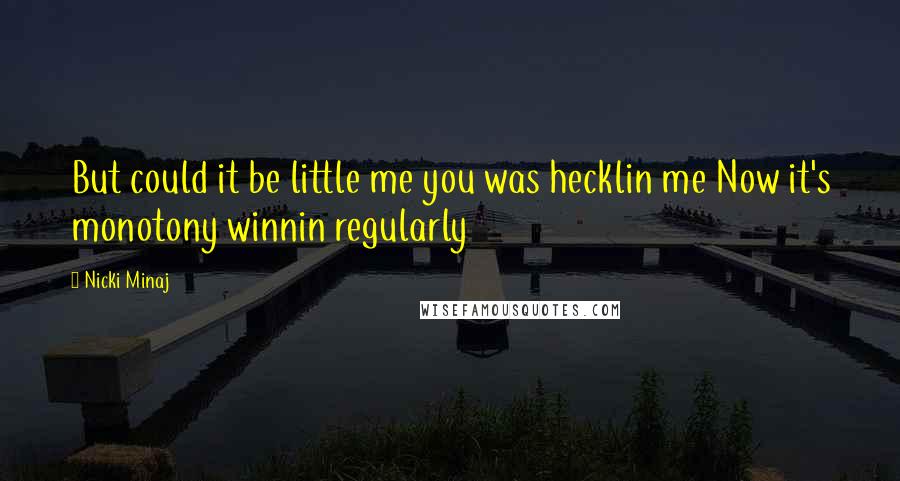 Nicki Minaj Quotes: But could it be little me you was hecklin me Now it's monotony winnin regularly