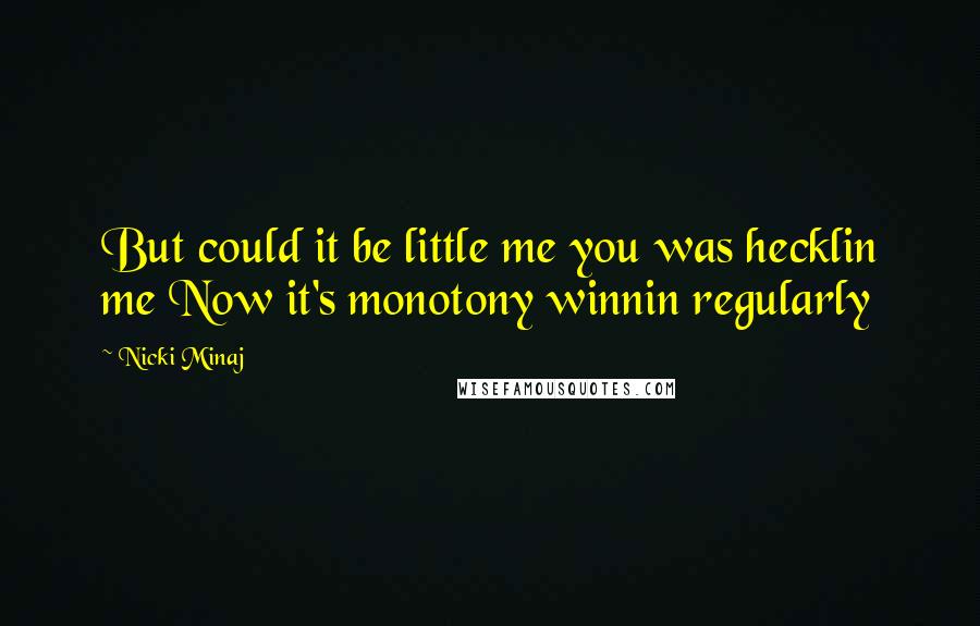 Nicki Minaj Quotes: But could it be little me you was hecklin me Now it's monotony winnin regularly