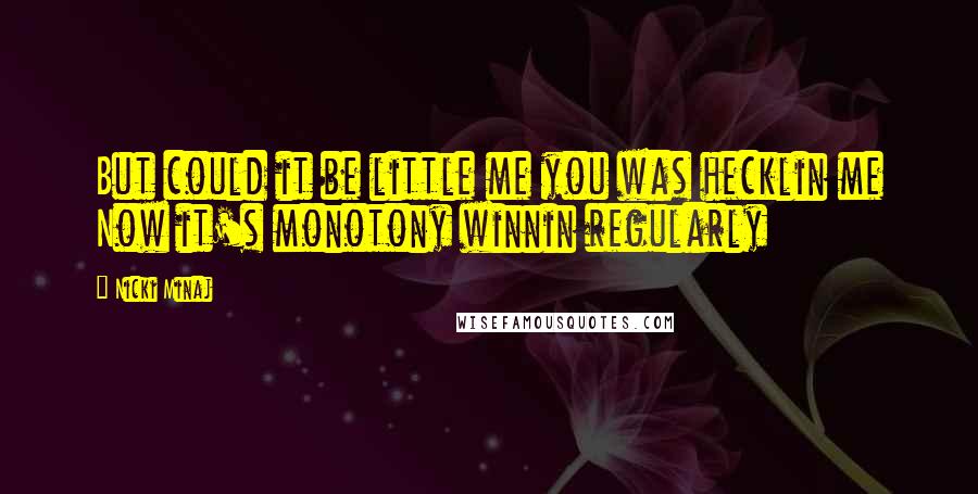 Nicki Minaj Quotes: But could it be little me you was hecklin me Now it's monotony winnin regularly