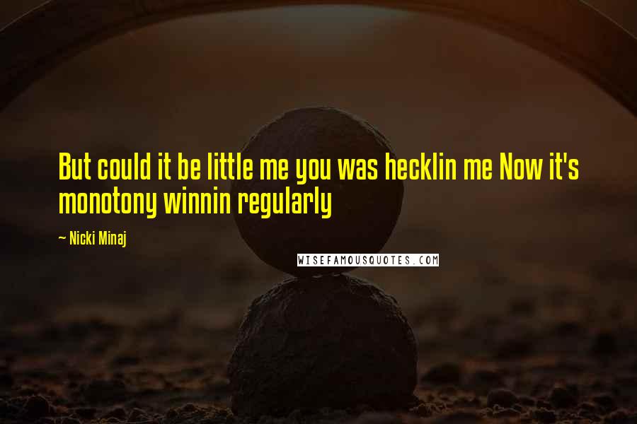 Nicki Minaj Quotes: But could it be little me you was hecklin me Now it's monotony winnin regularly