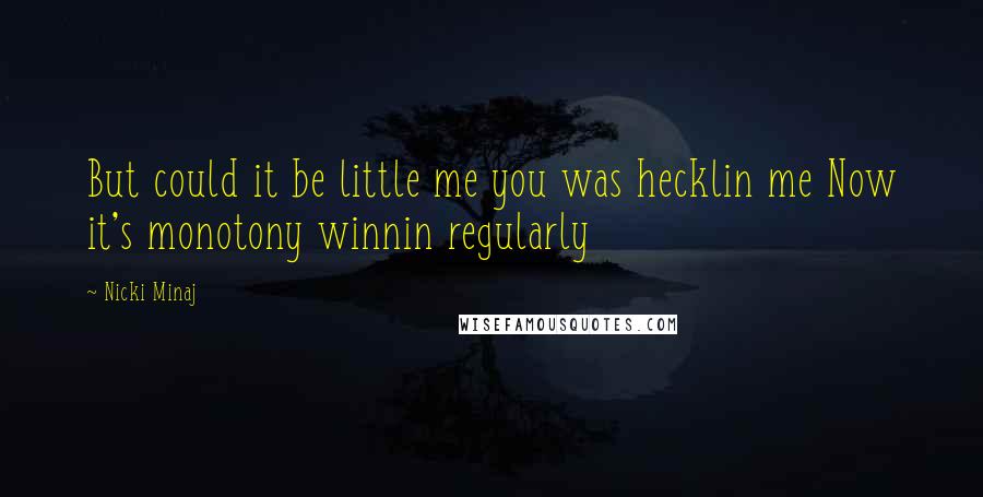 Nicki Minaj Quotes: But could it be little me you was hecklin me Now it's monotony winnin regularly