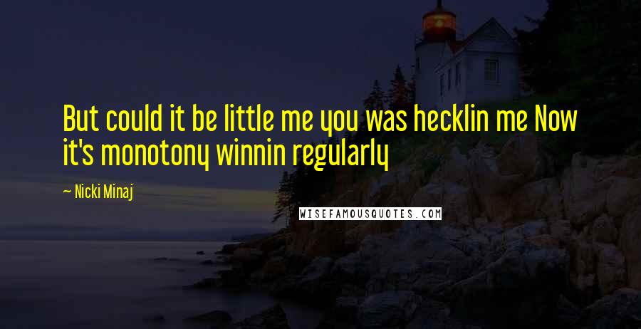 Nicki Minaj Quotes: But could it be little me you was hecklin me Now it's monotony winnin regularly