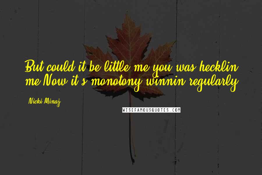 Nicki Minaj Quotes: But could it be little me you was hecklin me Now it's monotony winnin regularly