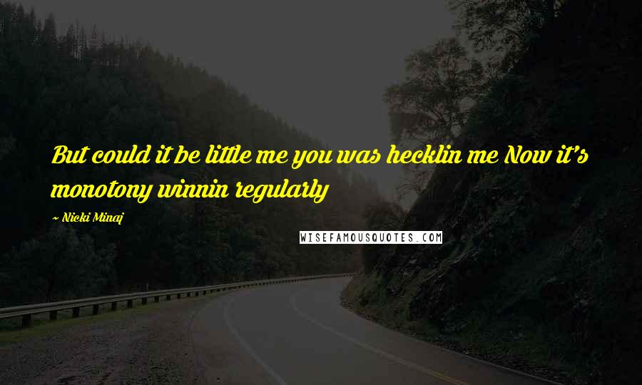 Nicki Minaj Quotes: But could it be little me you was hecklin me Now it's monotony winnin regularly