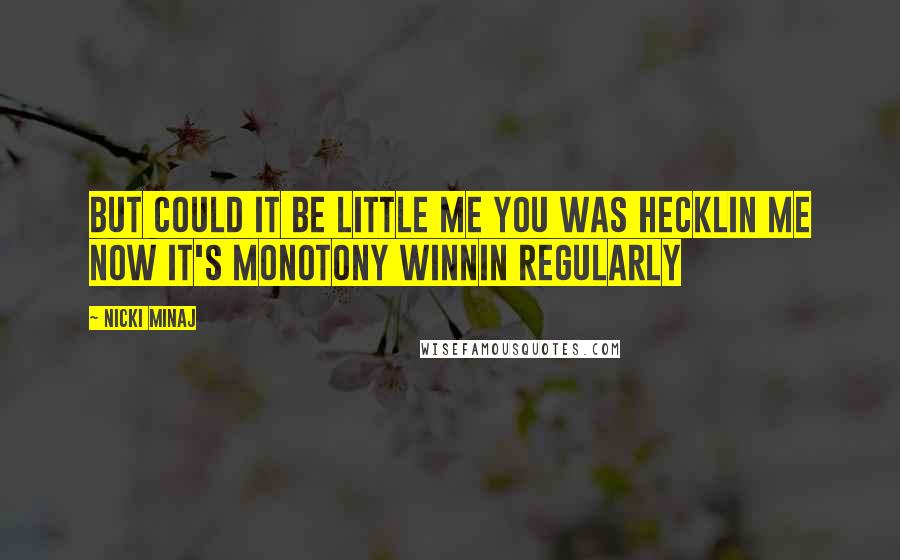 Nicki Minaj Quotes: But could it be little me you was hecklin me Now it's monotony winnin regularly