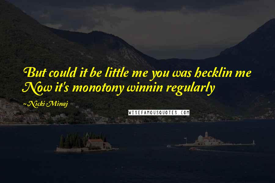 Nicki Minaj Quotes: But could it be little me you was hecklin me Now it's monotony winnin regularly