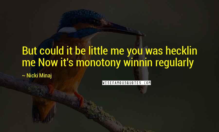 Nicki Minaj Quotes: But could it be little me you was hecklin me Now it's monotony winnin regularly