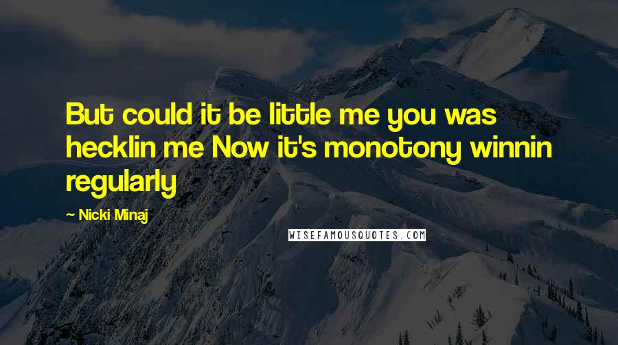 Nicki Minaj Quotes: But could it be little me you was hecklin me Now it's monotony winnin regularly