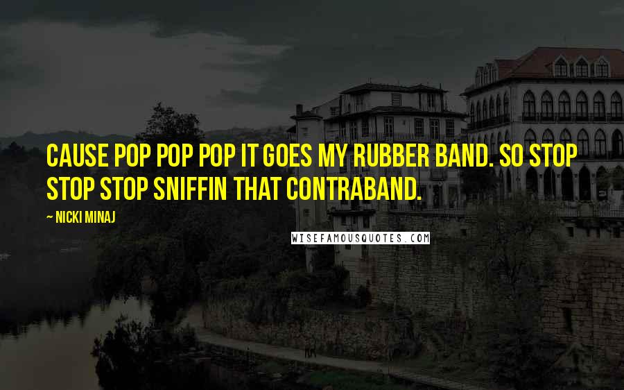 Nicki Minaj Quotes: Cause POP POP POP it goes my rubber band. So STOP STOP STOP sniffin that contraband.