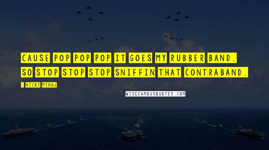 Nicki Minaj Quotes: Cause POP POP POP it goes my rubber band. So STOP STOP STOP sniffin that contraband.