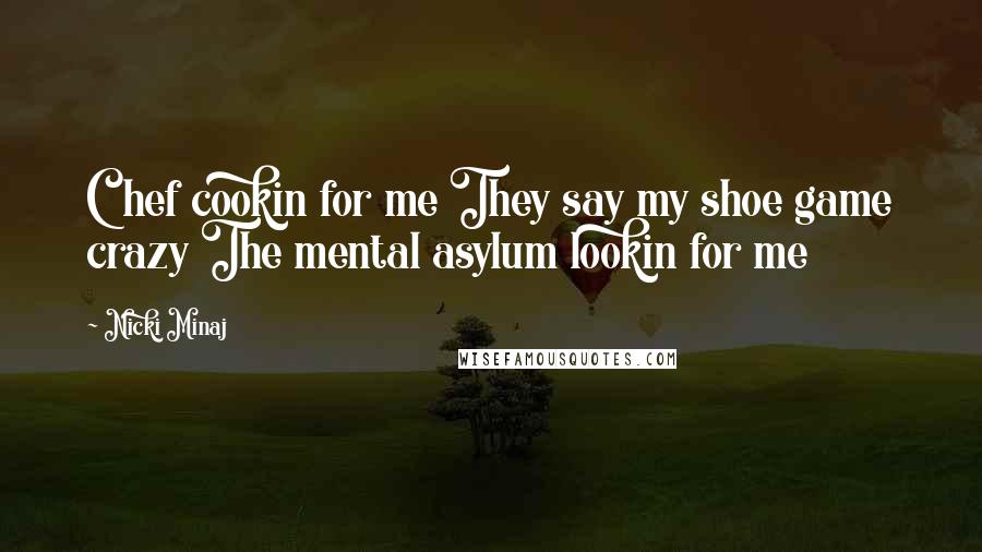 Nicki Minaj Quotes: Chef cookin for me They say my shoe game crazy The mental asylum lookin for me