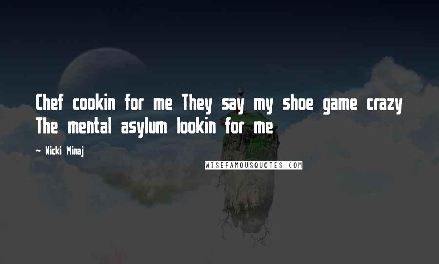 Nicki Minaj Quotes: Chef cookin for me They say my shoe game crazy The mental asylum lookin for me