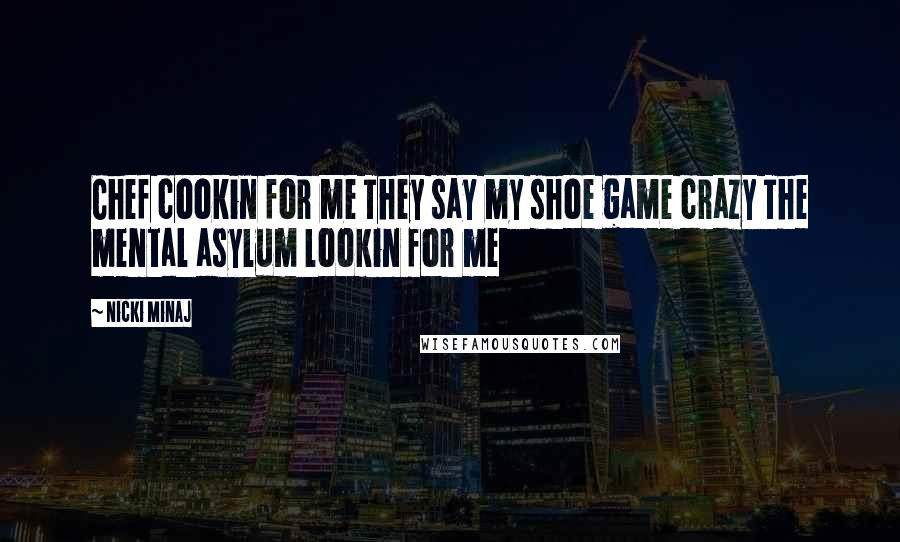 Nicki Minaj Quotes: Chef cookin for me They say my shoe game crazy The mental asylum lookin for me