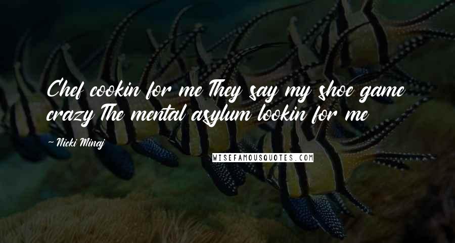 Nicki Minaj Quotes: Chef cookin for me They say my shoe game crazy The mental asylum lookin for me