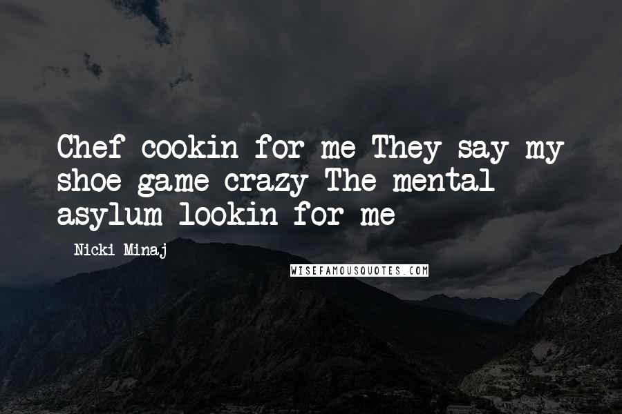 Nicki Minaj Quotes: Chef cookin for me They say my shoe game crazy The mental asylum lookin for me