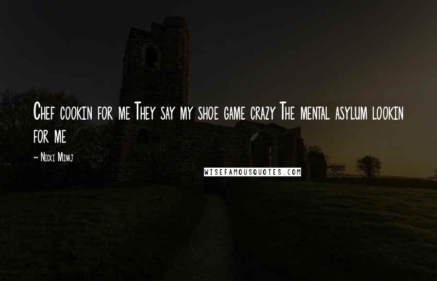 Nicki Minaj Quotes: Chef cookin for me They say my shoe game crazy The mental asylum lookin for me