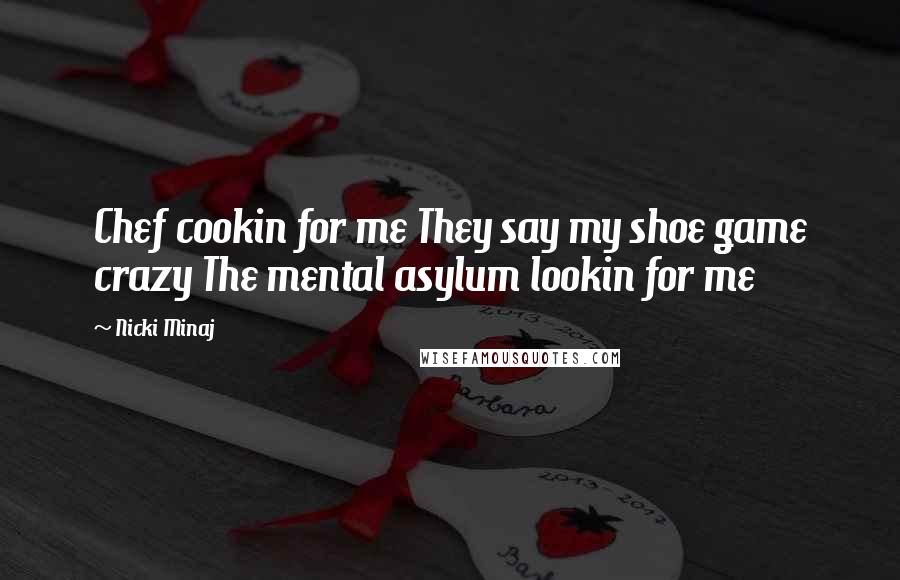 Nicki Minaj Quotes: Chef cookin for me They say my shoe game crazy The mental asylum lookin for me