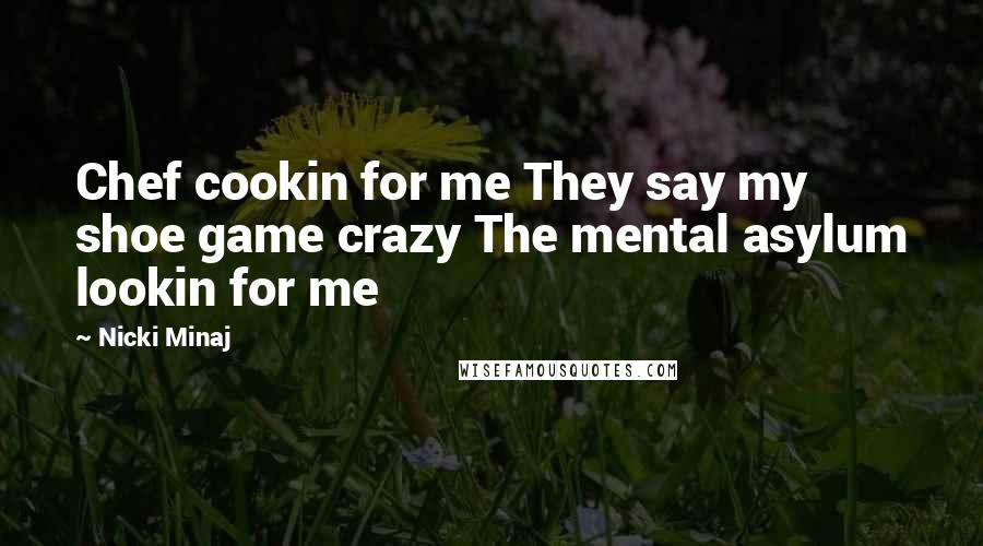 Nicki Minaj Quotes: Chef cookin for me They say my shoe game crazy The mental asylum lookin for me