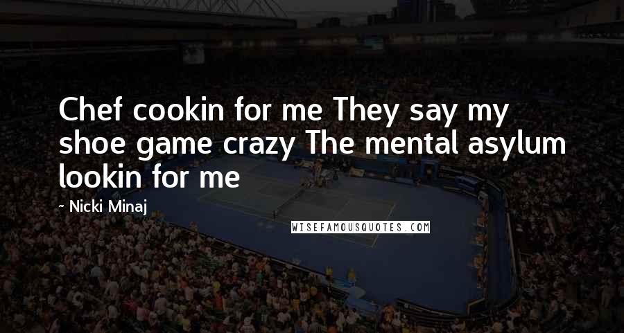 Nicki Minaj Quotes: Chef cookin for me They say my shoe game crazy The mental asylum lookin for me