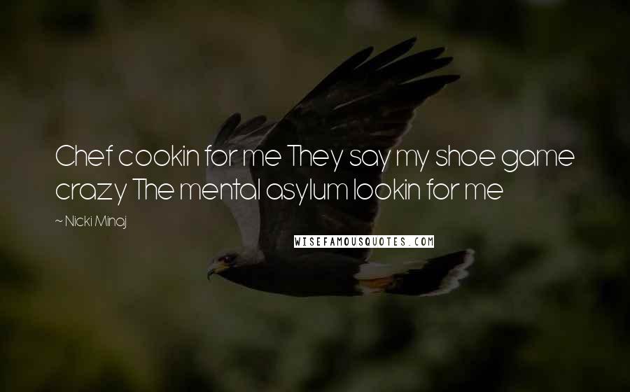 Nicki Minaj Quotes: Chef cookin for me They say my shoe game crazy The mental asylum lookin for me