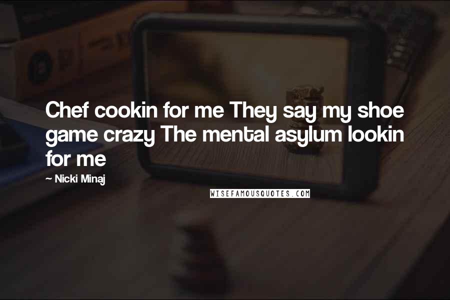 Nicki Minaj Quotes: Chef cookin for me They say my shoe game crazy The mental asylum lookin for me