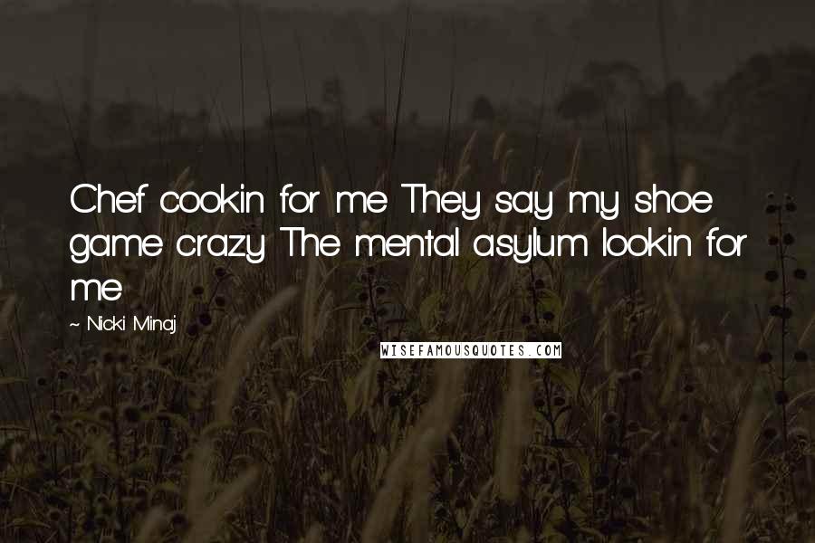 Nicki Minaj Quotes: Chef cookin for me They say my shoe game crazy The mental asylum lookin for me