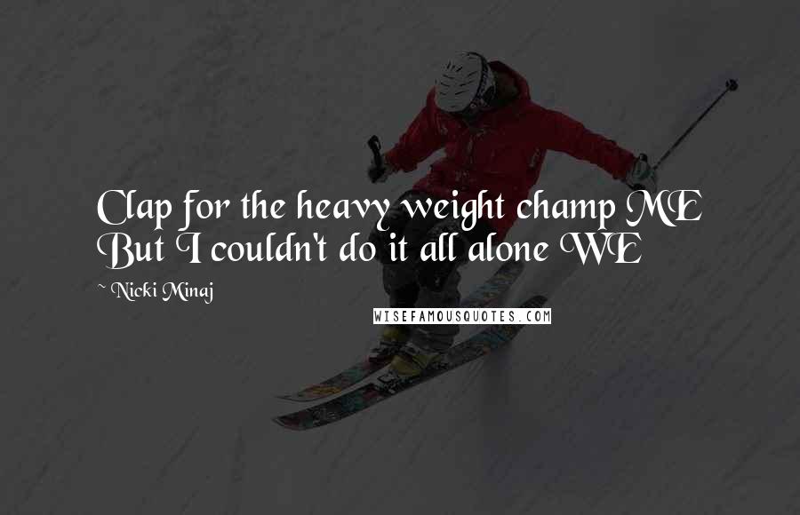 Nicki Minaj Quotes: Clap for the heavy weight champ ME But I couldn't do it all alone WE