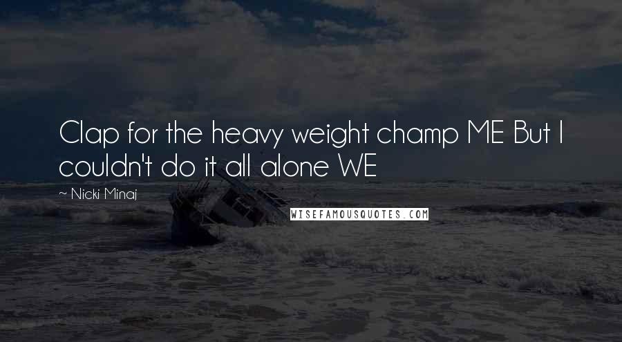 Nicki Minaj Quotes: Clap for the heavy weight champ ME But I couldn't do it all alone WE