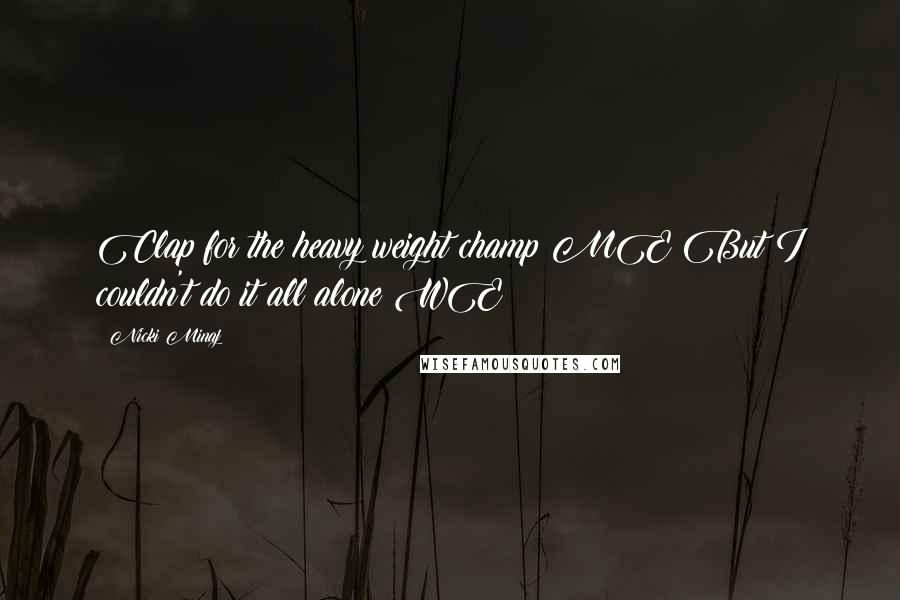 Nicki Minaj Quotes: Clap for the heavy weight champ ME But I couldn't do it all alone WE