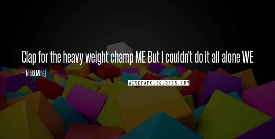 Nicki Minaj Quotes: Clap for the heavy weight champ ME But I couldn't do it all alone WE
