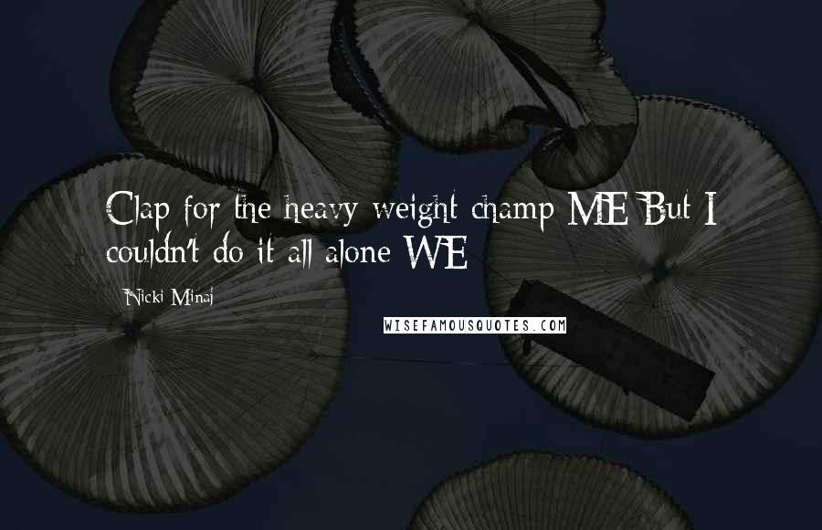 Nicki Minaj Quotes: Clap for the heavy weight champ ME But I couldn't do it all alone WE
