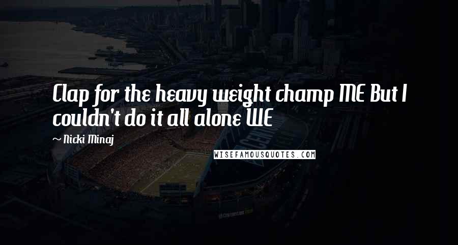 Nicki Minaj Quotes: Clap for the heavy weight champ ME But I couldn't do it all alone WE