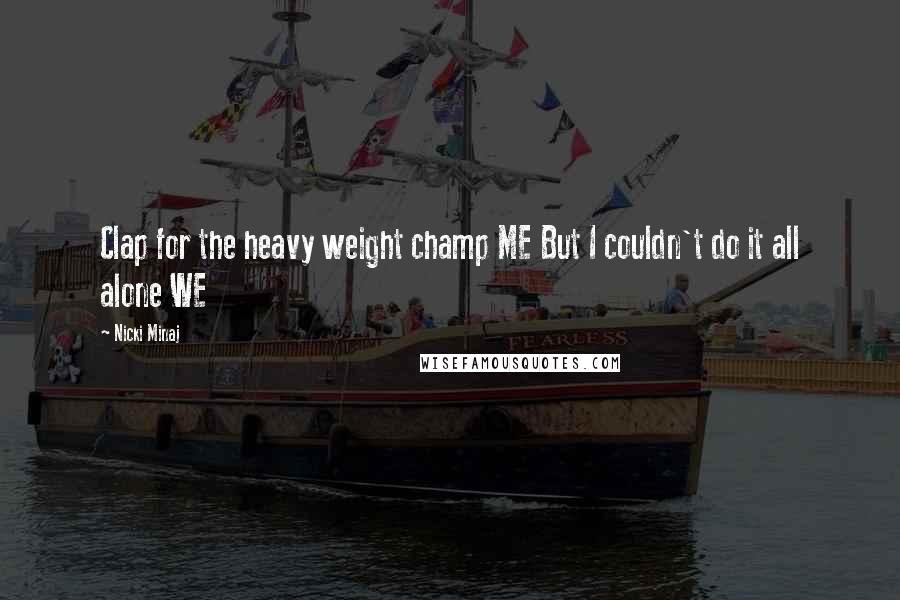 Nicki Minaj Quotes: Clap for the heavy weight champ ME But I couldn't do it all alone WE