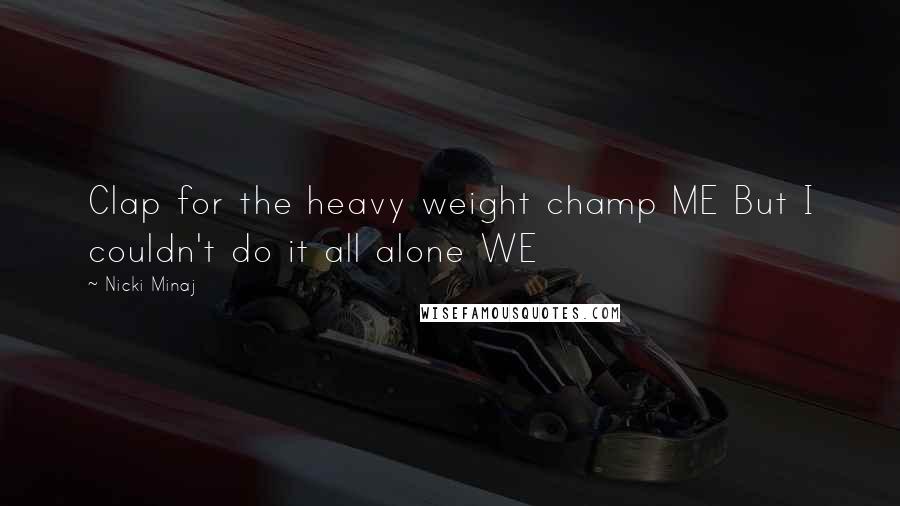 Nicki Minaj Quotes: Clap for the heavy weight champ ME But I couldn't do it all alone WE