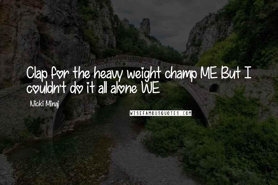 Nicki Minaj Quotes: Clap for the heavy weight champ ME But I couldn't do it all alone WE