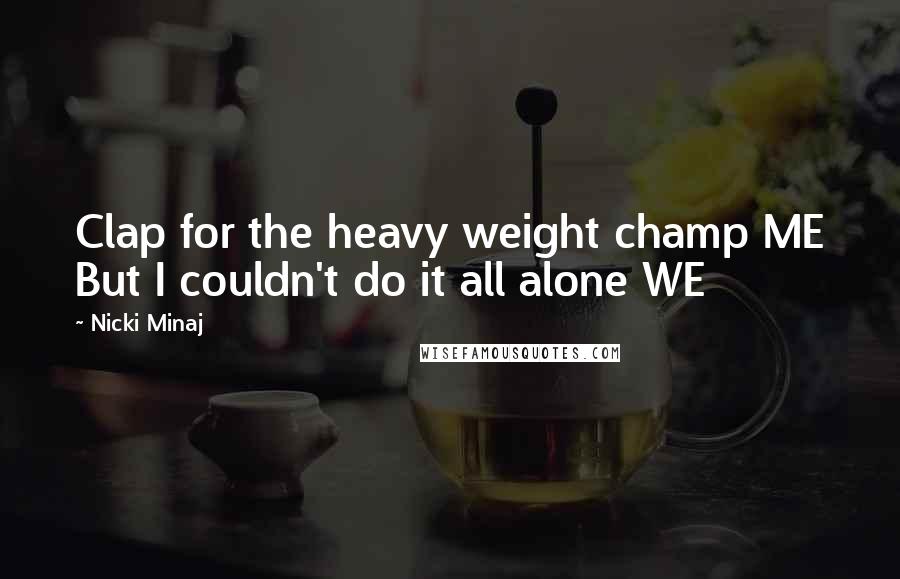 Nicki Minaj Quotes: Clap for the heavy weight champ ME But I couldn't do it all alone WE