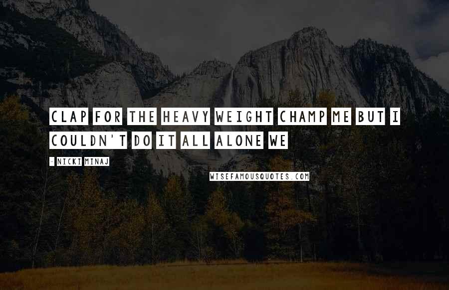 Nicki Minaj Quotes: Clap for the heavy weight champ ME But I couldn't do it all alone WE