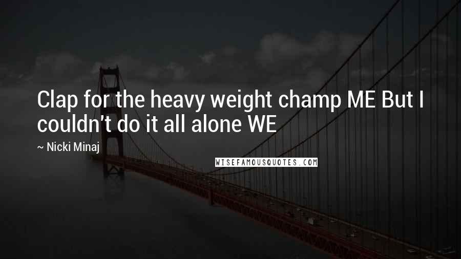 Nicki Minaj Quotes: Clap for the heavy weight champ ME But I couldn't do it all alone WE